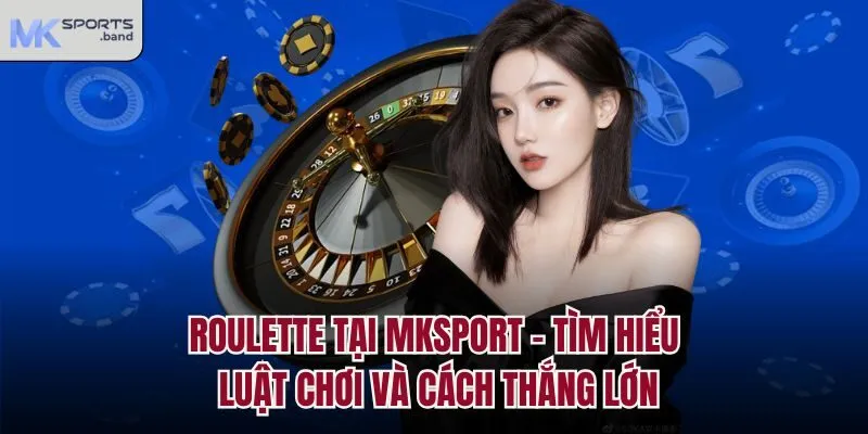 Roulette Tại Mksport - Tìm Hiểu Luật Chơi Và Cách Thắng Lớn